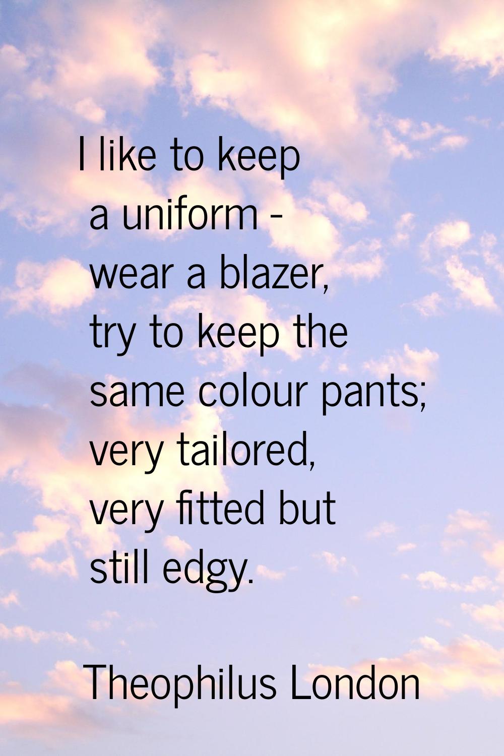 I like to keep a uniform - wear a blazer, try to keep the same colour pants; very tailored, very fi