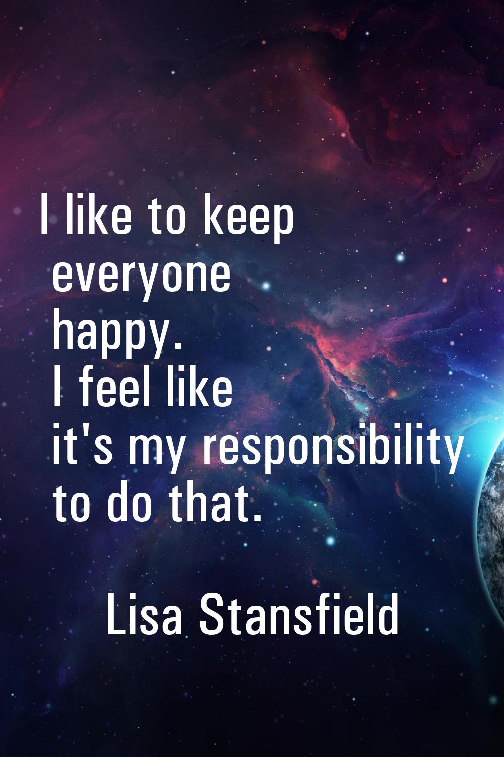 I like to keep everyone happy. I feel like it's my responsibility to do that.