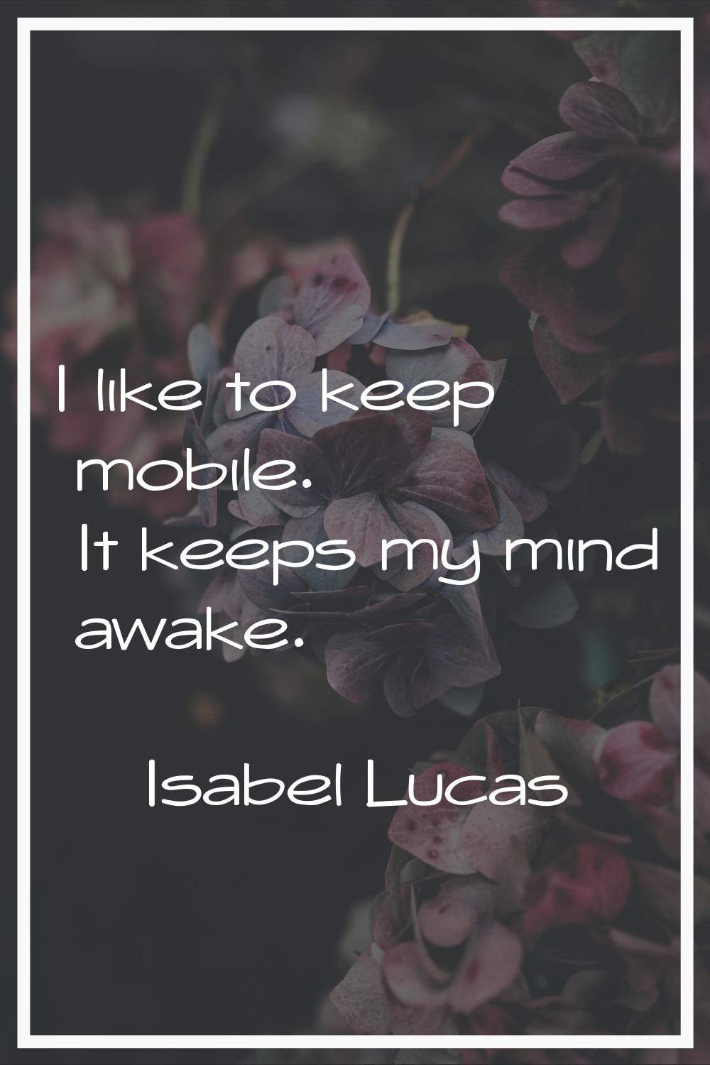 I like to keep mobile. It keeps my mind awake.