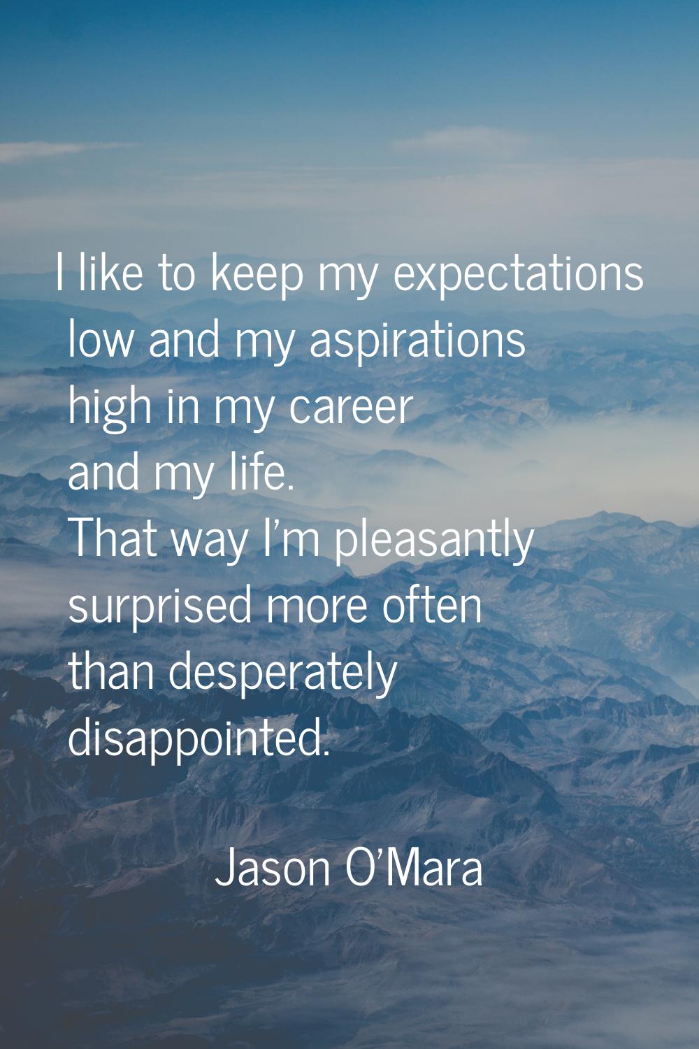 I like to keep my expectations low and my aspirations high in my career and my life. That way I'm p