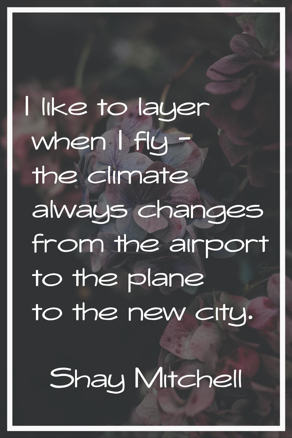 I like to layer when I fly - the climate always changes from the airport to the plane to the new ci