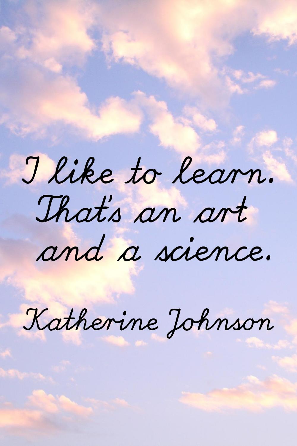 I like to learn. That's an art and a science.