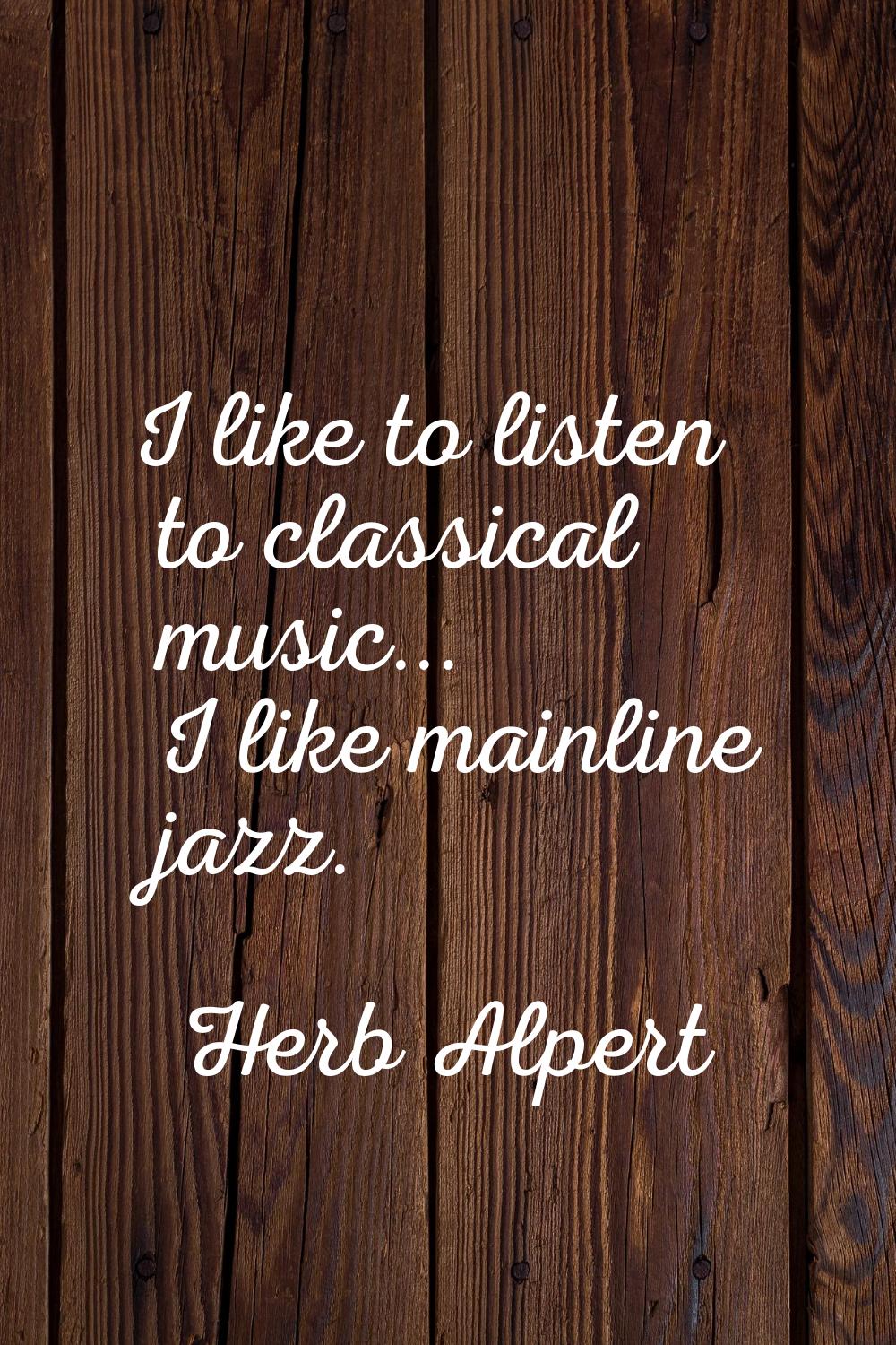 I like to listen to classical music... I like mainline jazz.