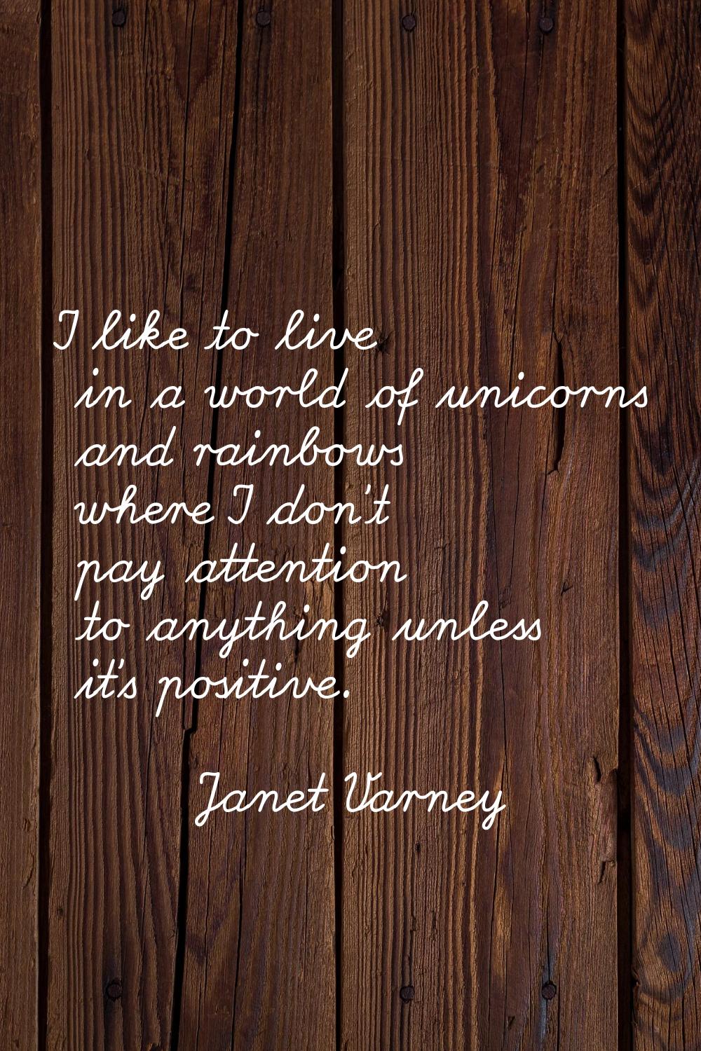 I like to live in a world of unicorns and rainbows where I don't pay attention to anything unless i
