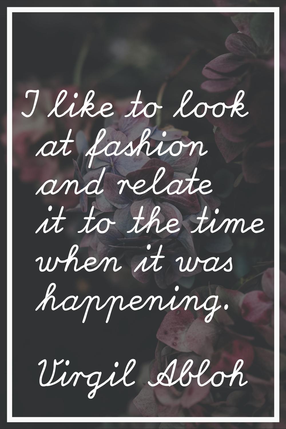 I like to look at fashion and relate it to the time when it was happening.