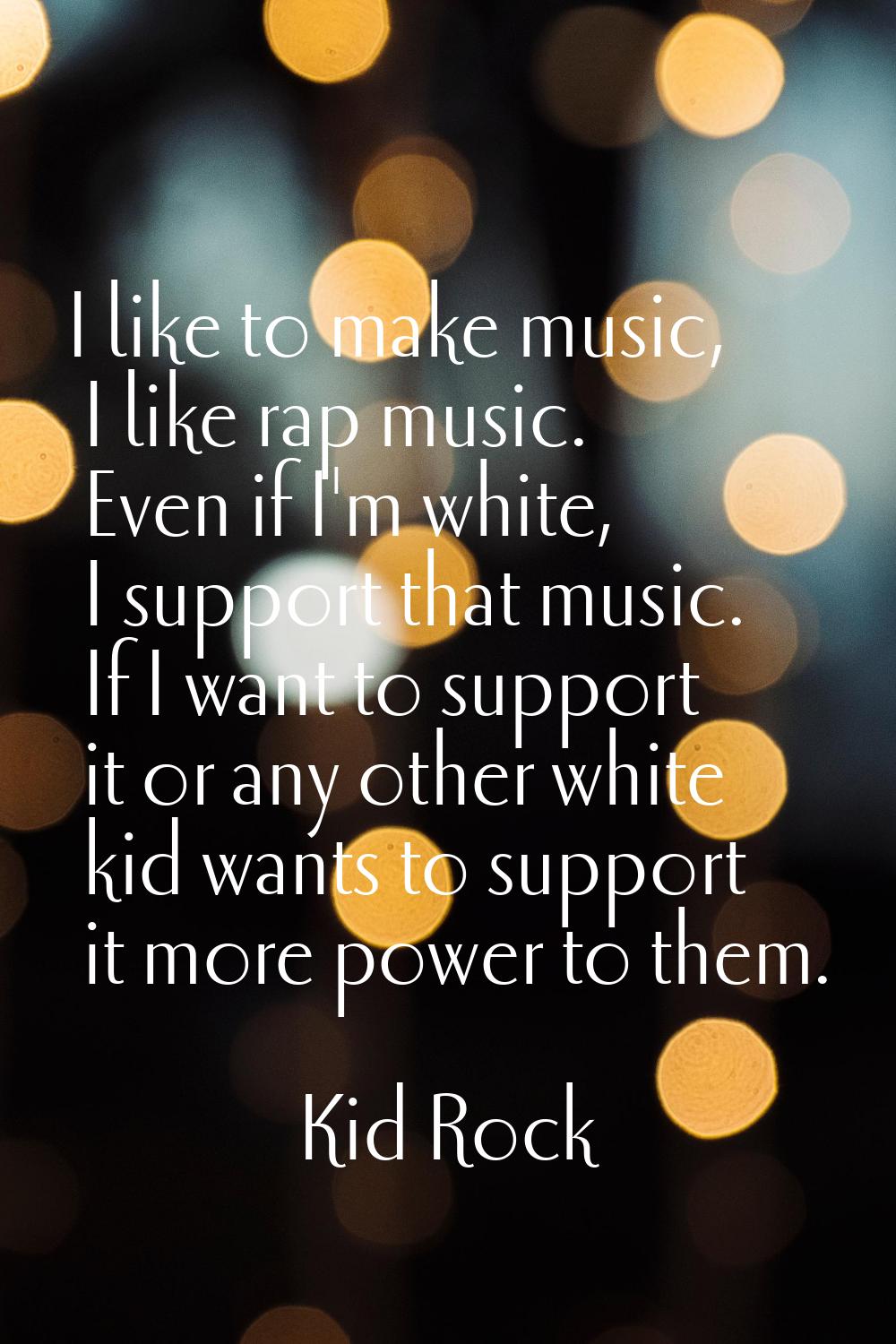 I like to make music, I like rap music. Even if I'm white, I support that music. If I want to suppo