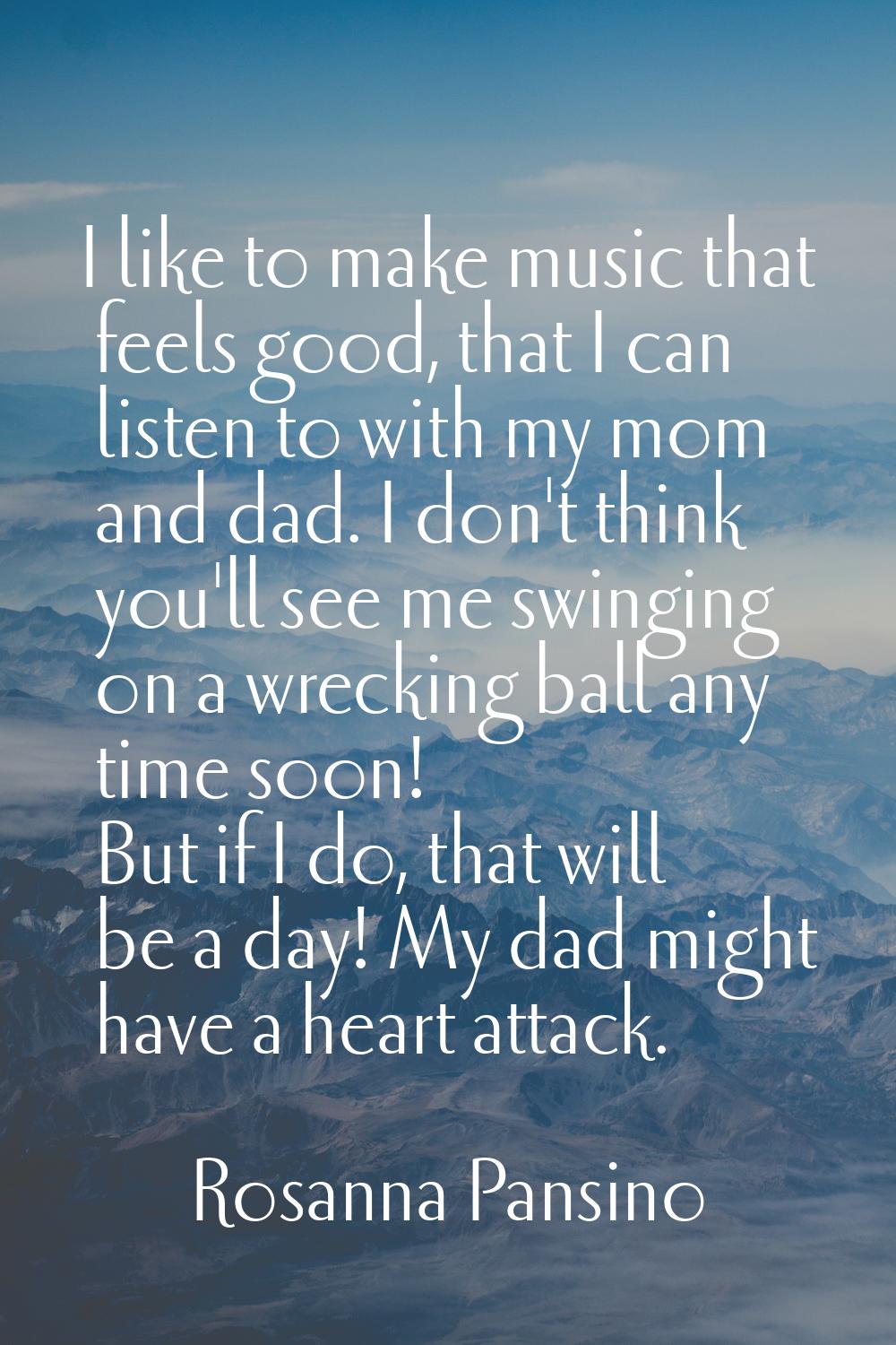 I like to make music that feels good, that I can listen to with my mom and dad. I don't think you'l