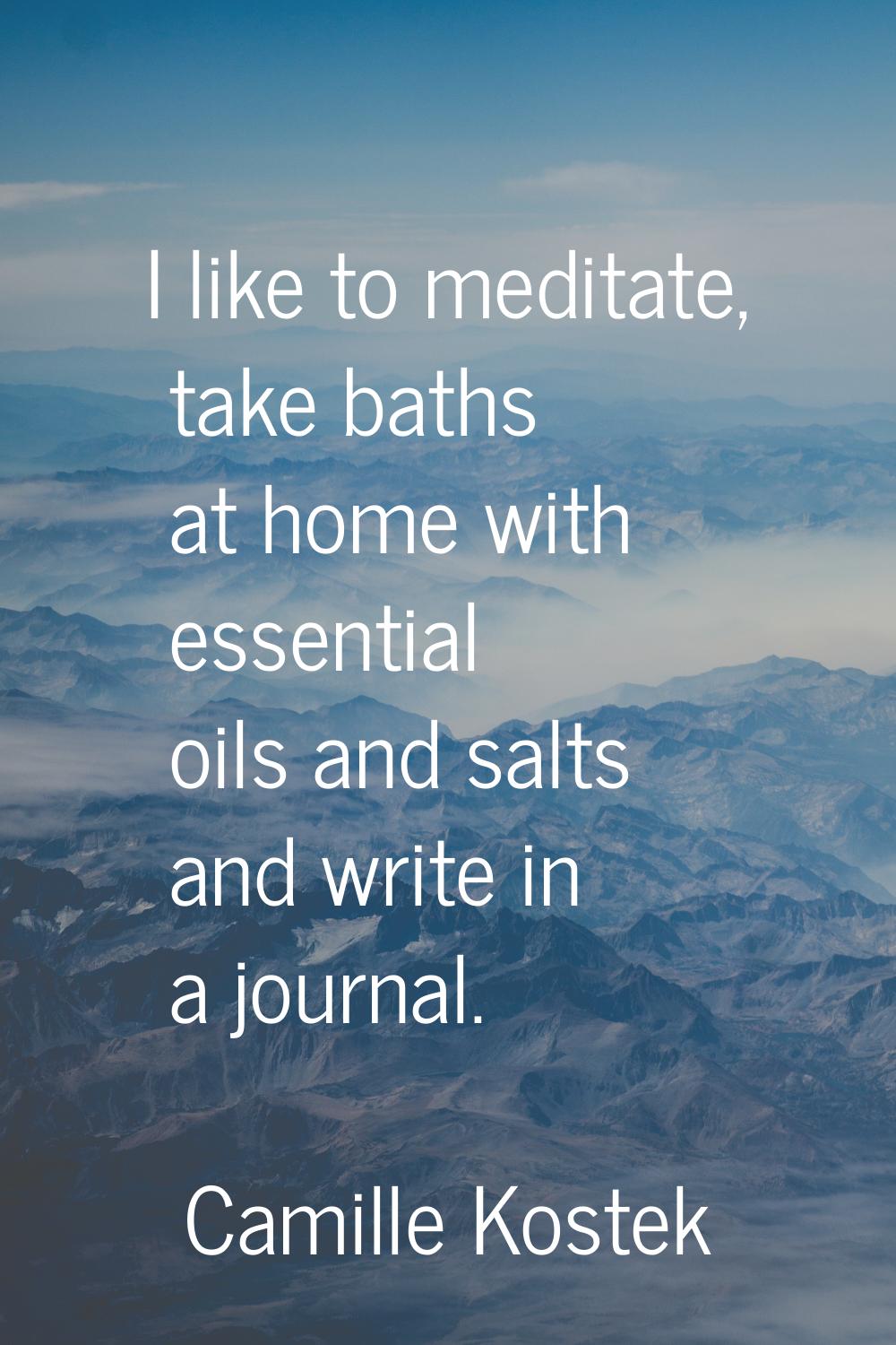 I like to meditate, take baths at home with essential oils and salts and write in a journal.