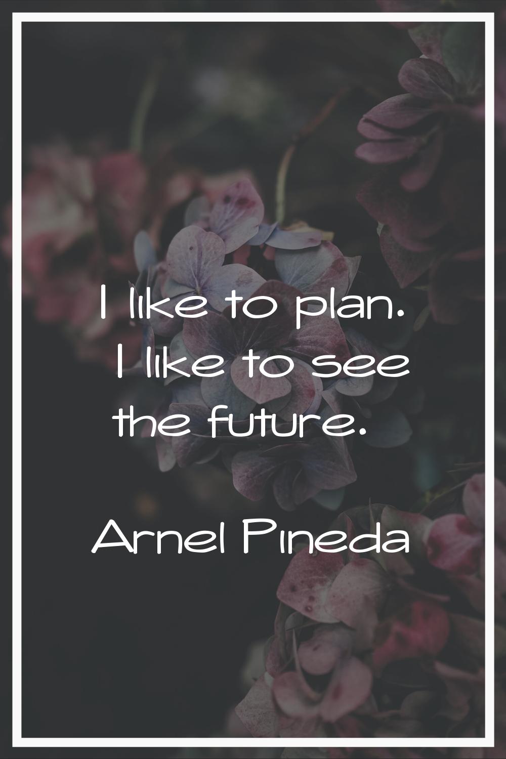 I like to plan. I like to see the future.