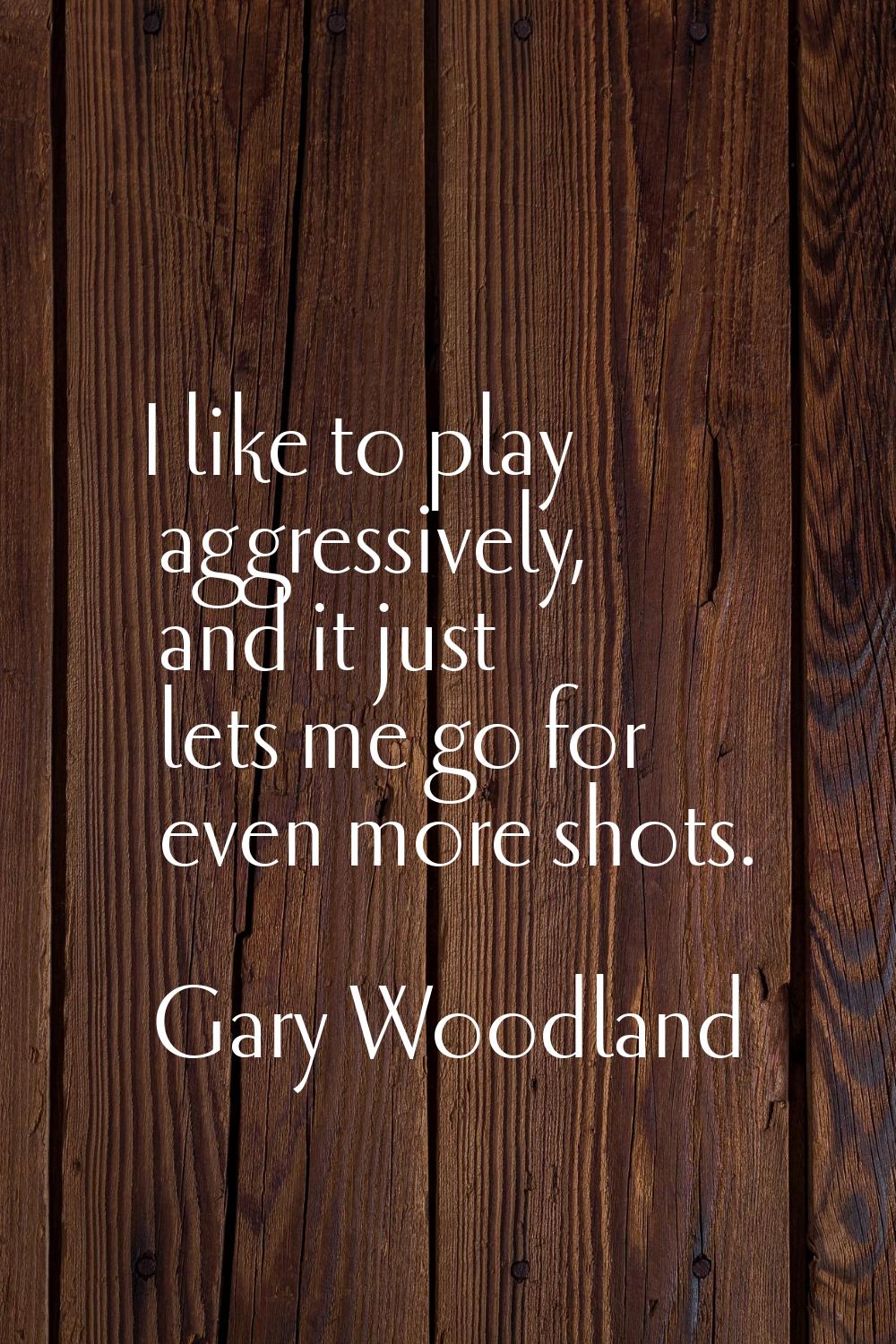 I like to play aggressively, and it just lets me go for even more shots.