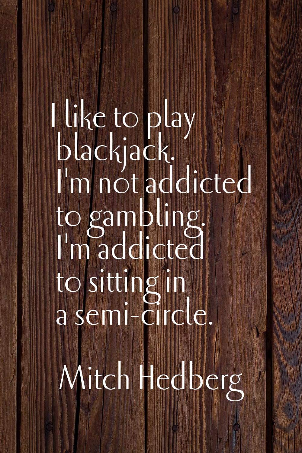 I like to play blackjack. I'm not addicted to gambling. I'm addicted to sitting in a semi-circle.