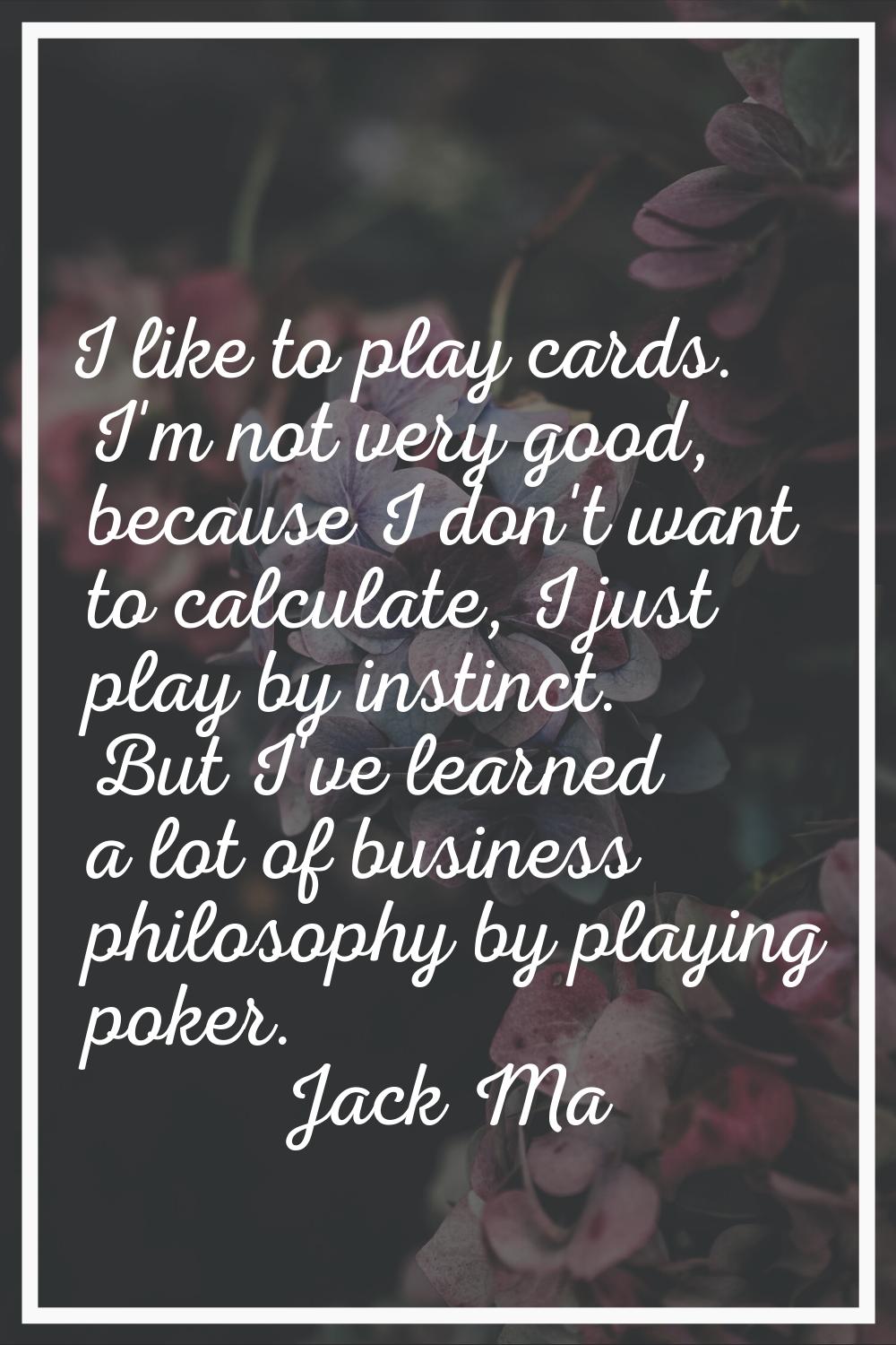 I like to play cards. I'm not very good, because I don't want to calculate, I just play by instinct