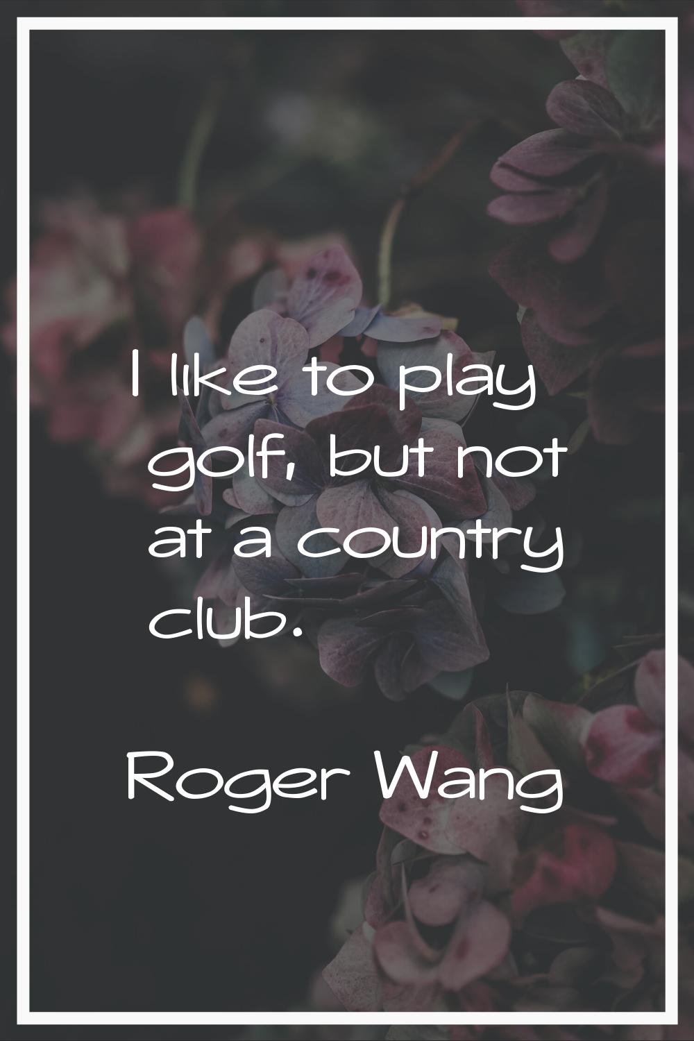 I like to play golf, but not at a country club.