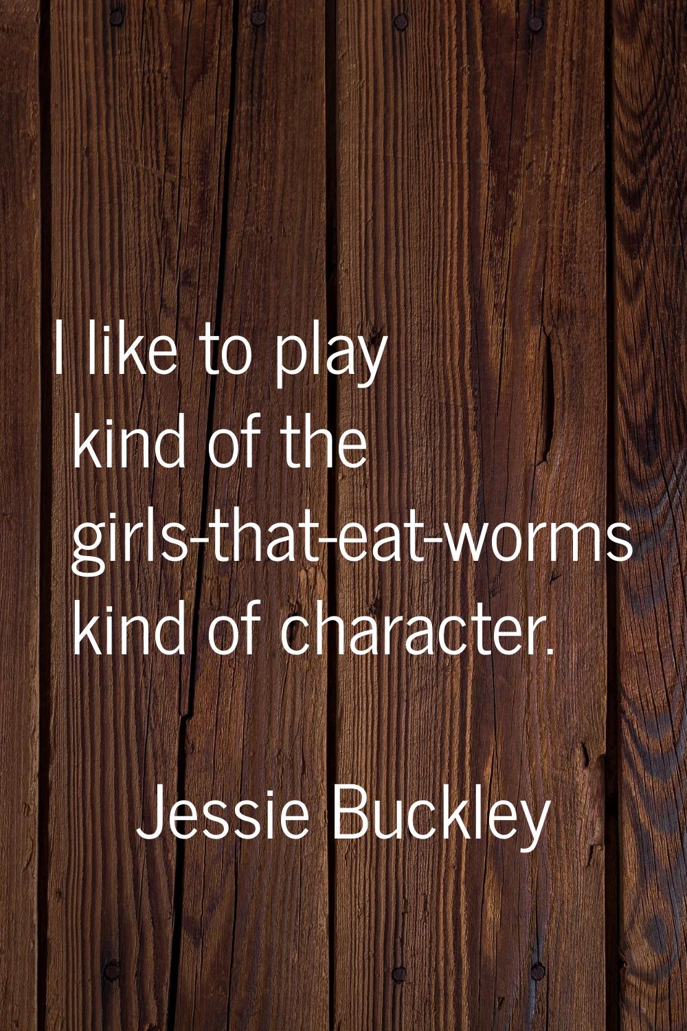 I like to play kind of the girls-that-eat-worms kind of character.