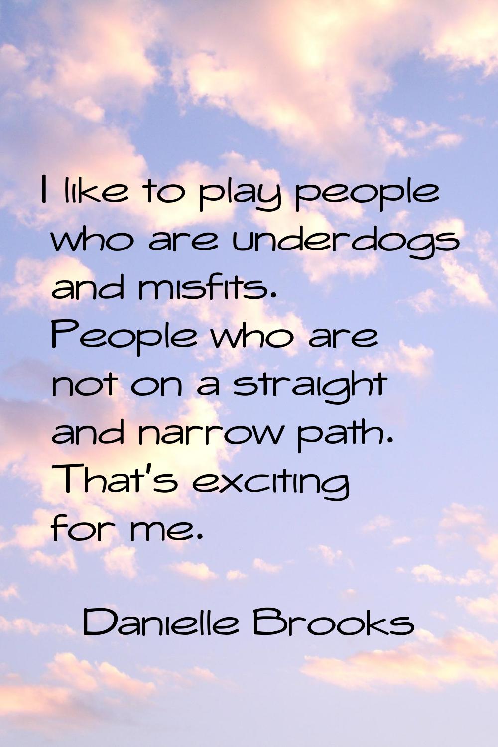 I like to play people who are underdogs and misfits. People who are not on a straight and narrow pa