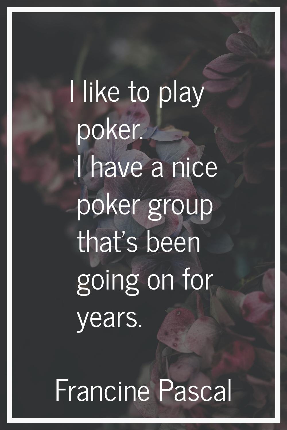 I like to play poker. I have a nice poker group that's been going on for years.