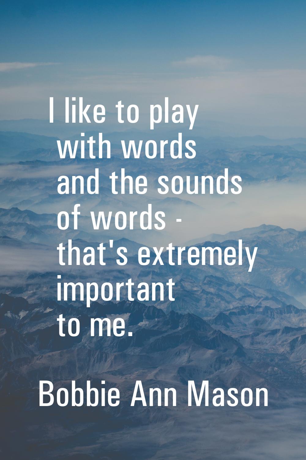 I like to play with words and the sounds of words - that's extremely important to me.