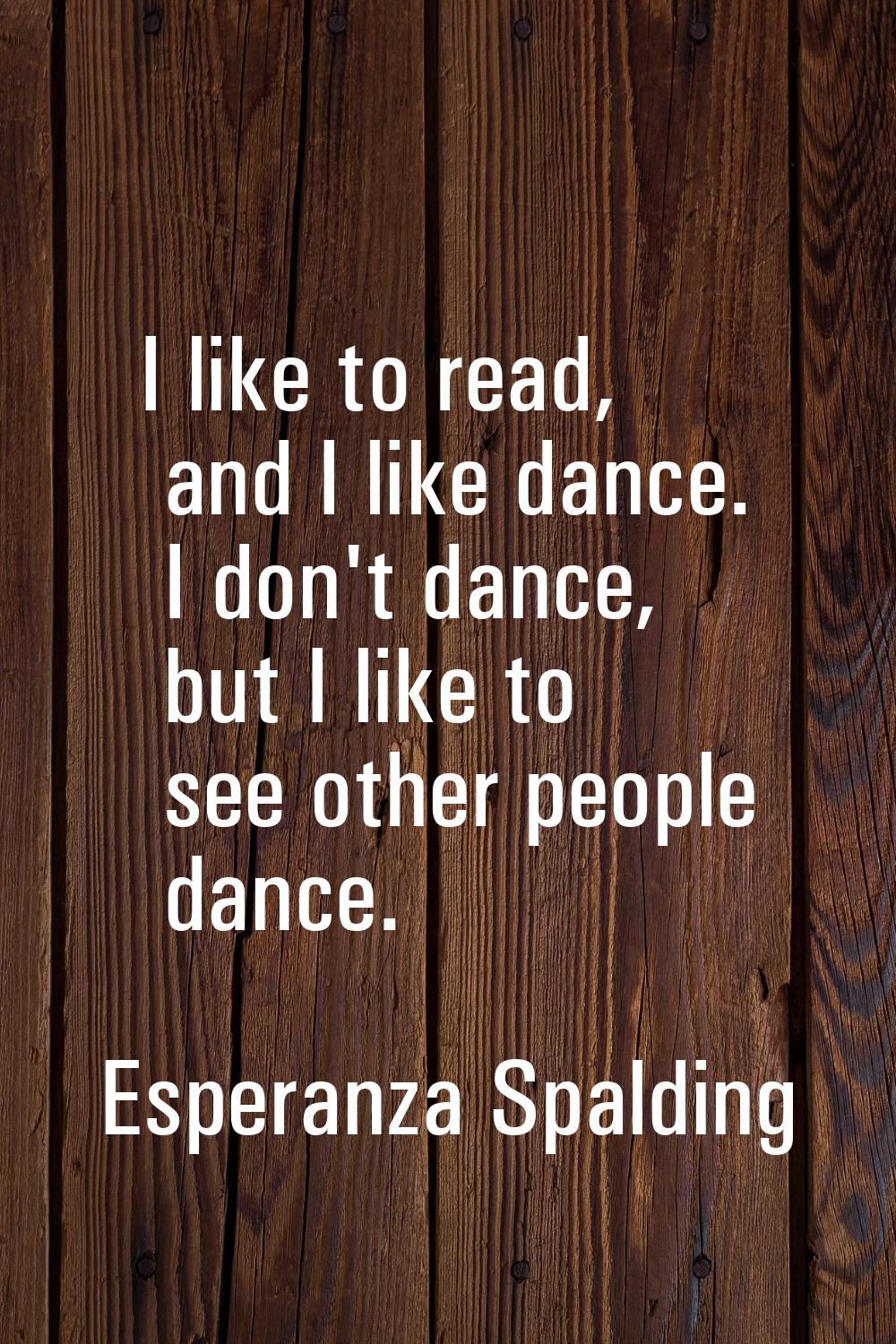 I like to read, and I like dance. I don't dance, but I like to see other people dance.