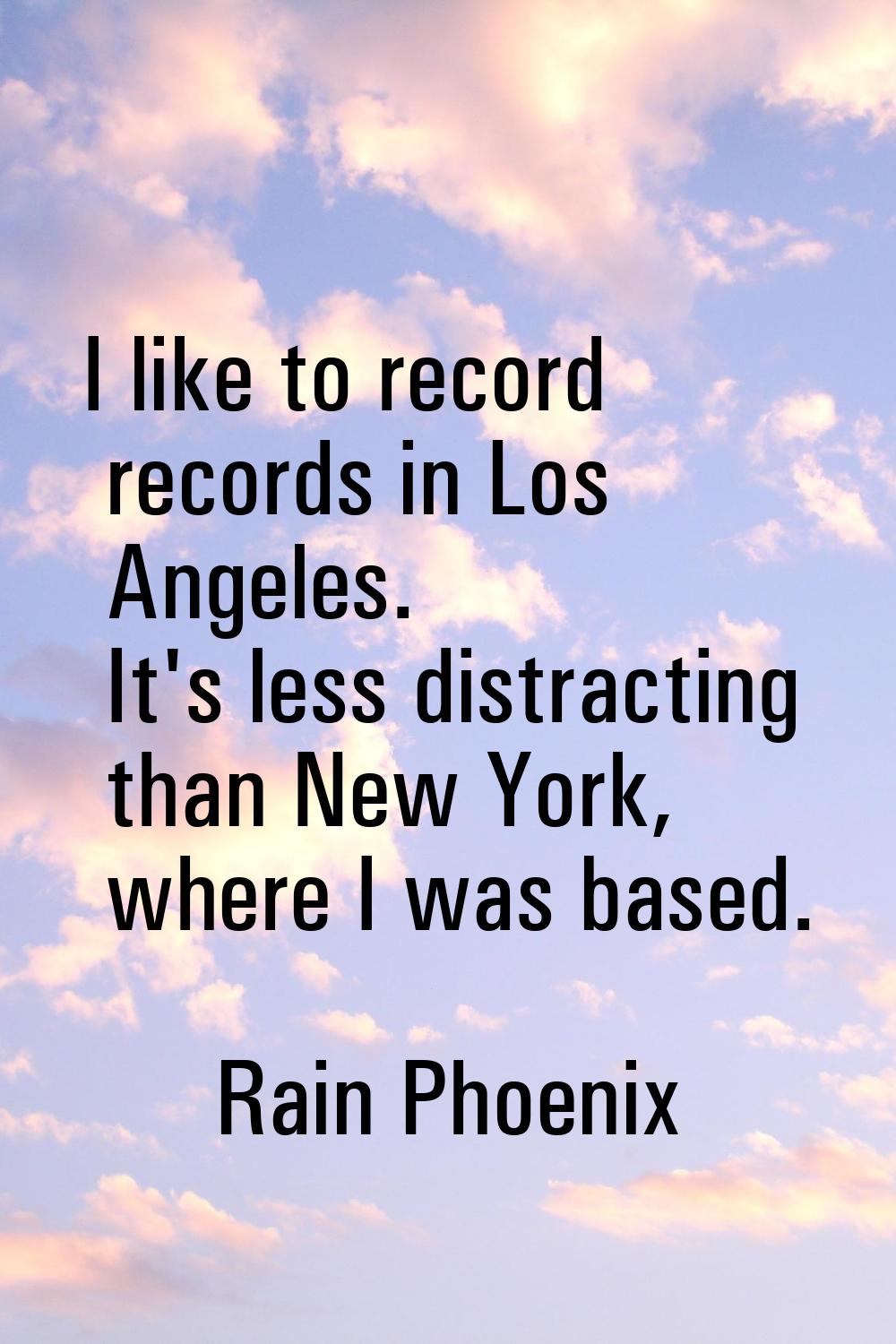 I like to record records in Los Angeles. It's less distracting than New York, where I was based.
