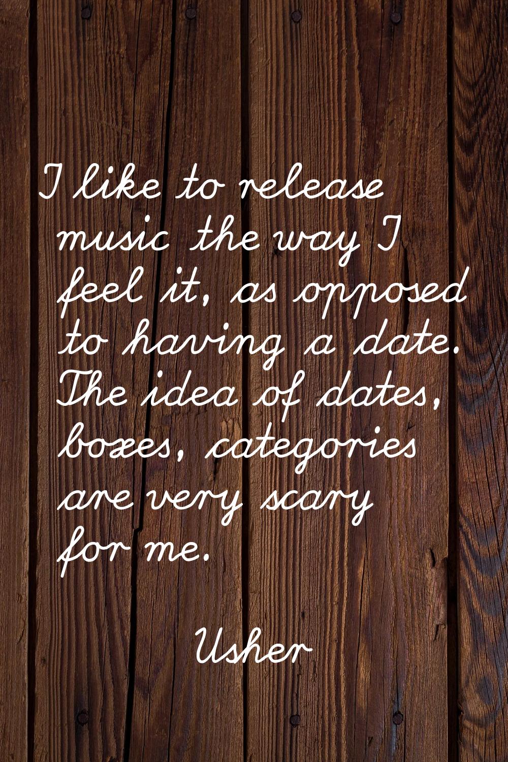I like to release music the way I feel it, as opposed to having a date. The idea of dates, boxes, c