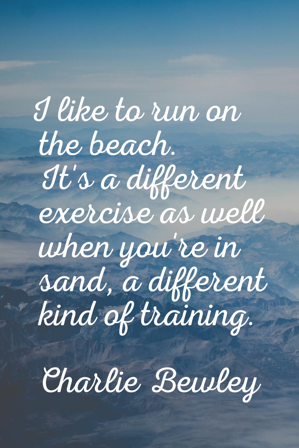 I like to run on the beach. It's a different exercise as well when you're in sand, a different kind