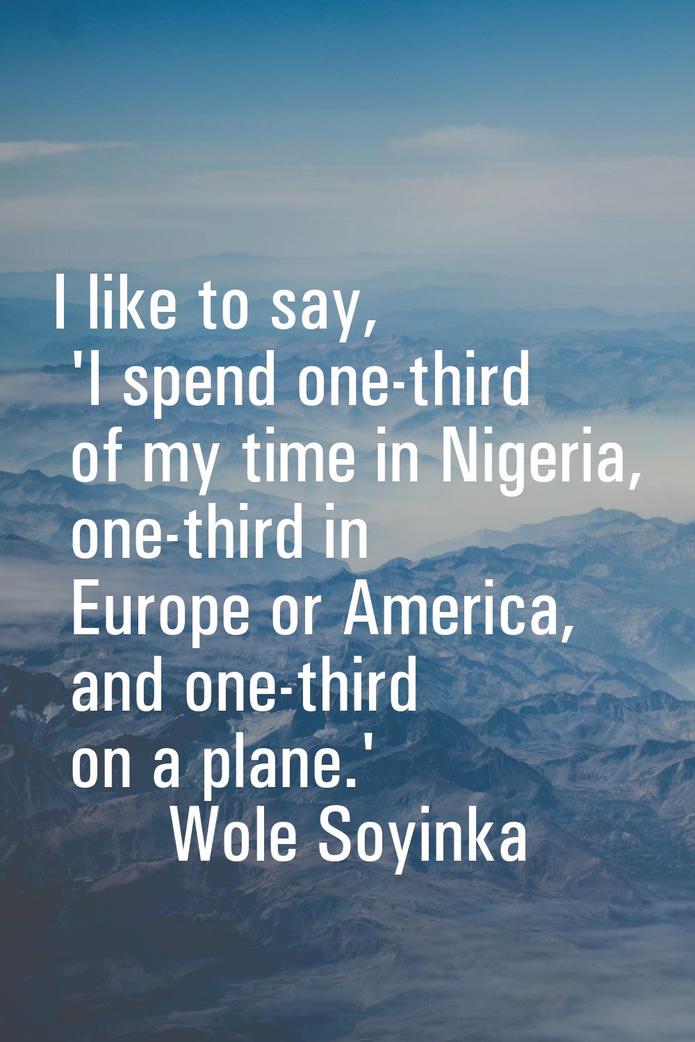 I like to say, 'I spend one-third of my time in Nigeria, one-third in Europe or America, and one-th
