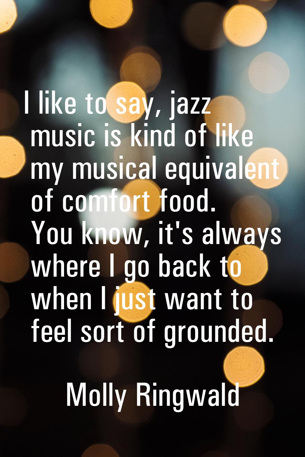 I like to say, jazz music is kind of like my musical equivalent of comfort food. You know, it's alw