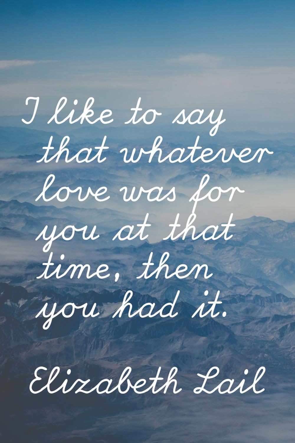 I like to say that whatever love was for you at that time, then you had it.