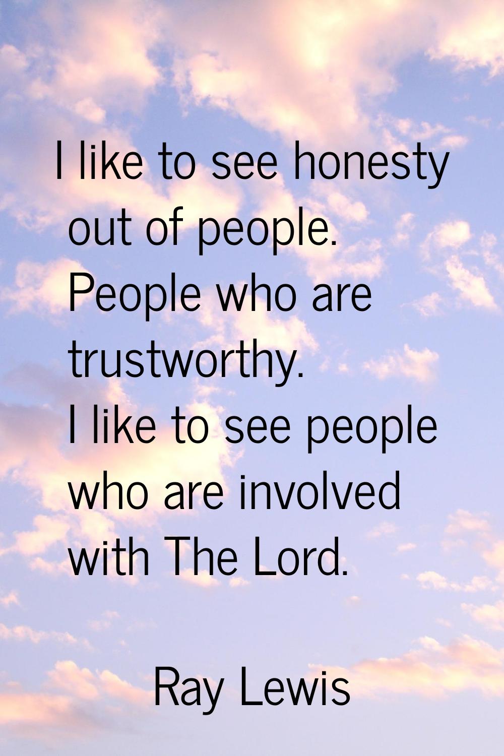 I like to see honesty out of people. People who are trustworthy. I like to see people who are invol