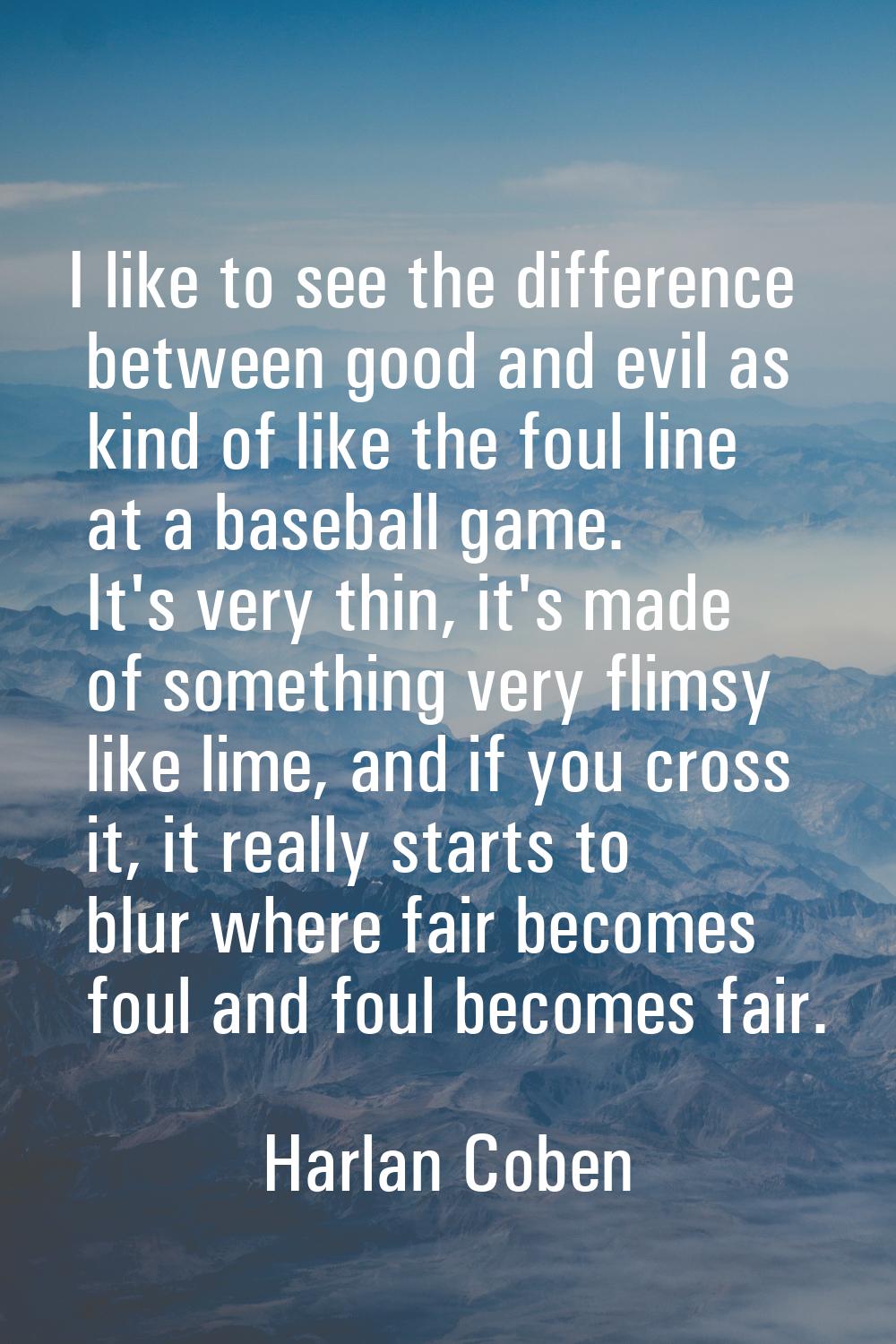 I like to see the difference between good and evil as kind of like the foul line at a baseball game