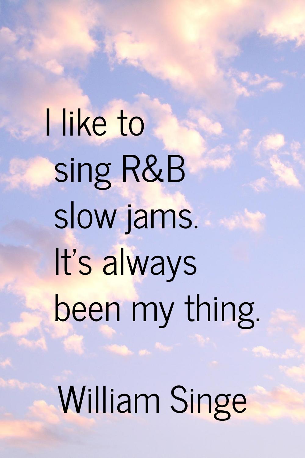 I like to sing R&B slow jams. It's always been my thing.