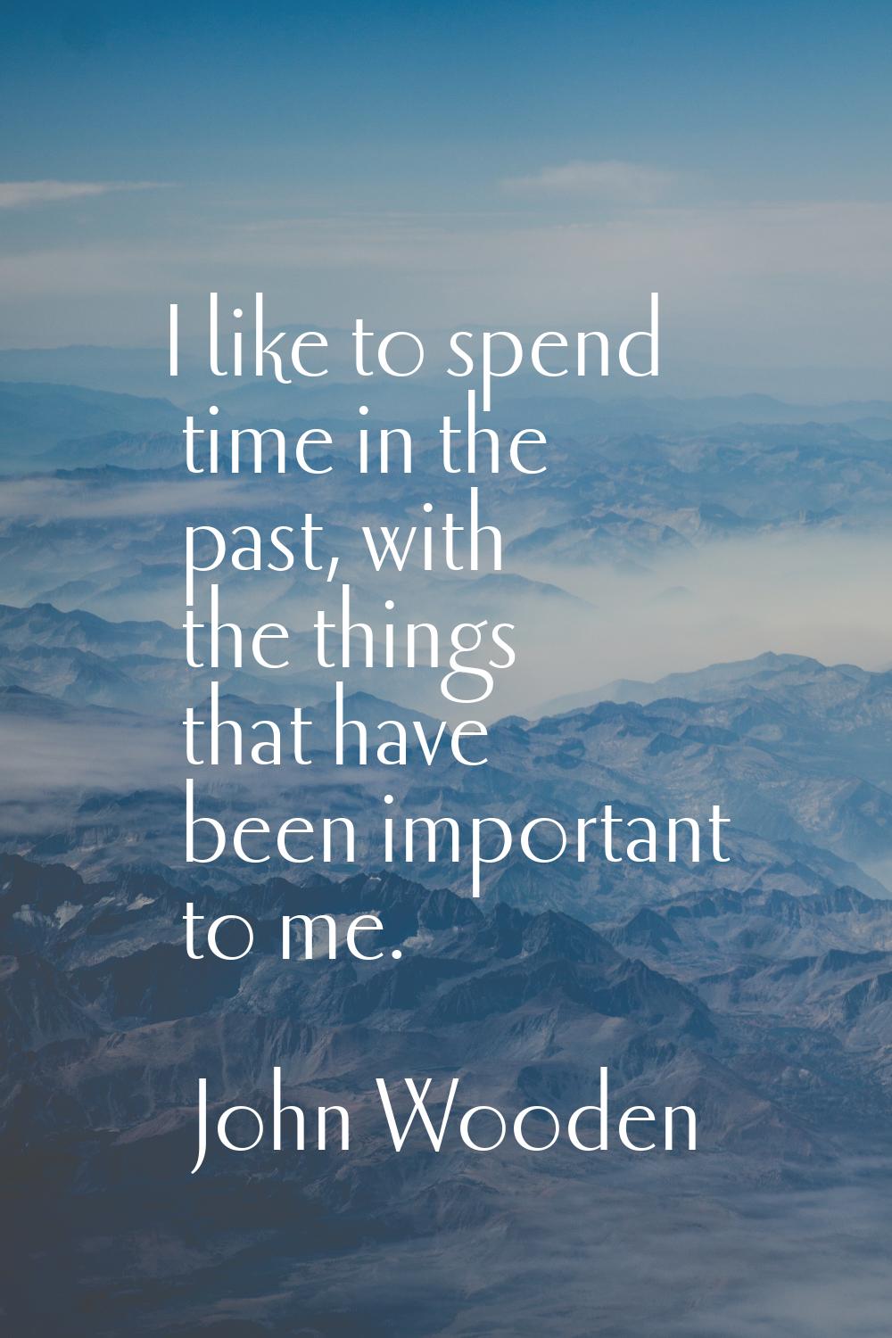 I like to spend time in the past, with the things that have been important to me.