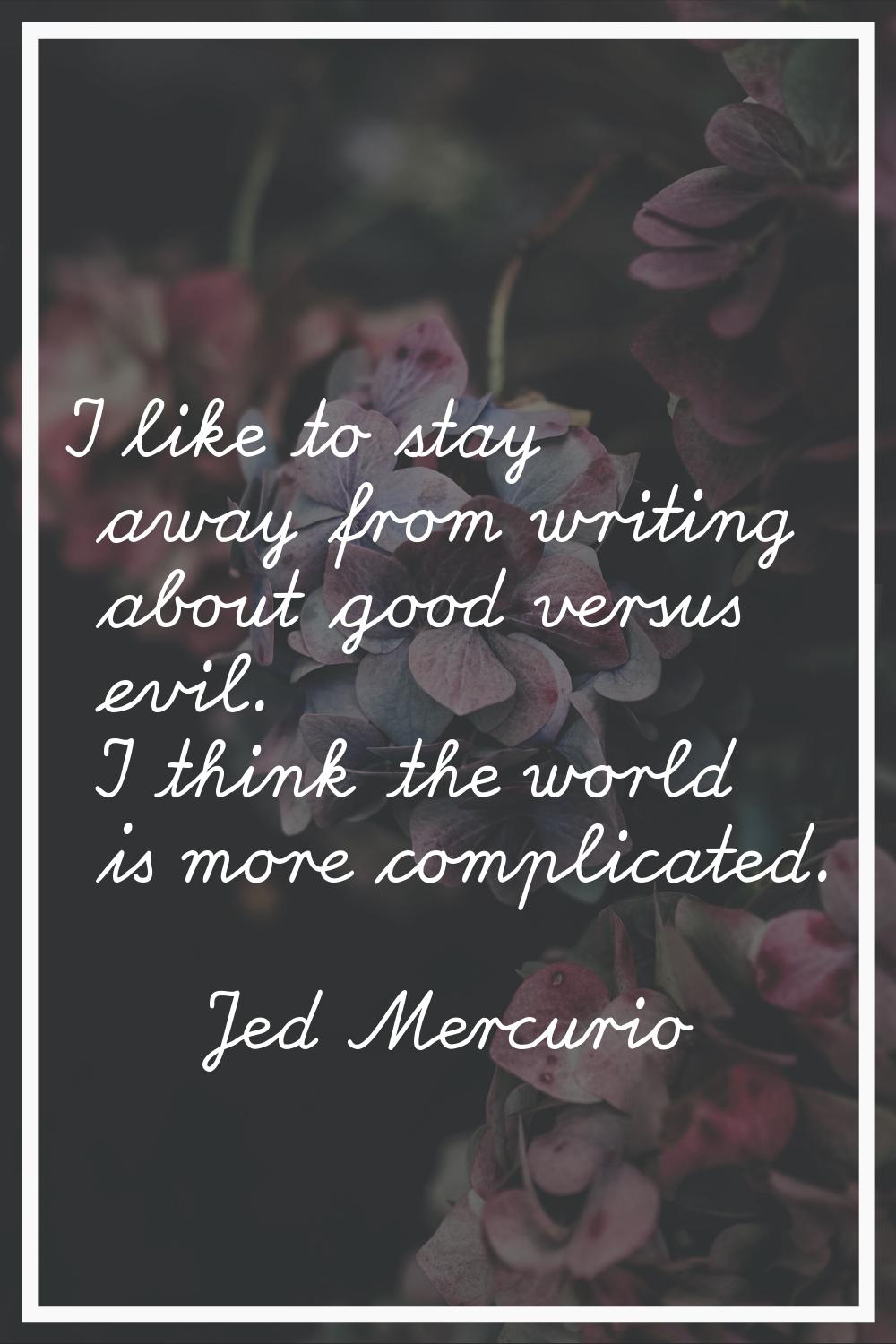 I like to stay away from writing about good versus evil. I think the world is more complicated.