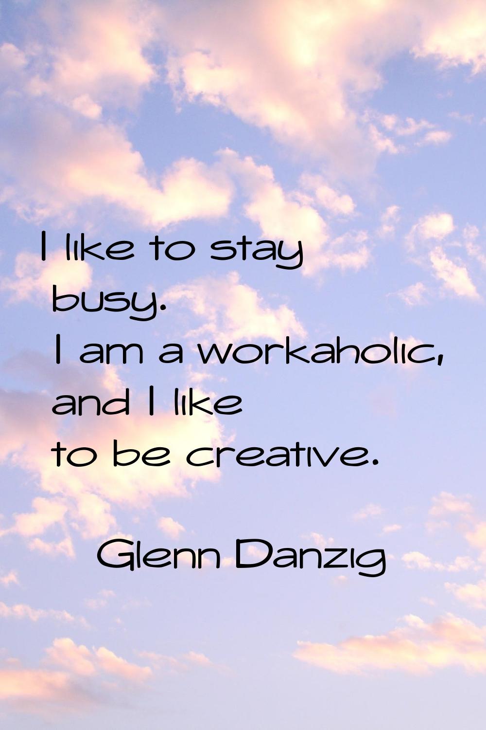 I like to stay busy. I am a workaholic, and I like to be creative.