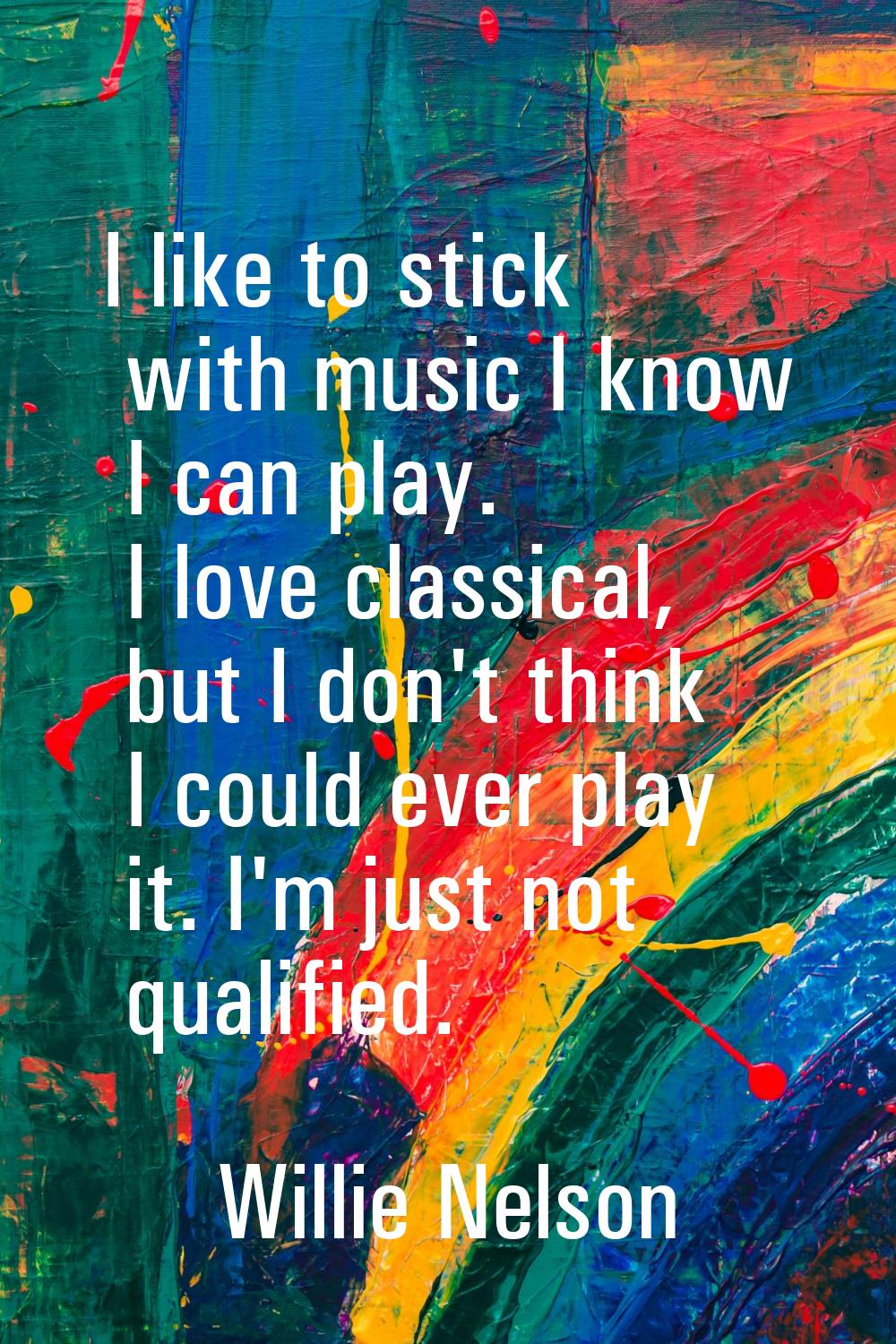I like to stick with music I know I can play. I love classical, but I don't think I could ever play