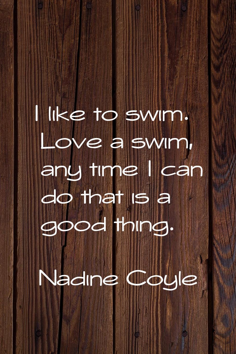 I like to swim. Love a swim, any time I can do that is a good thing.