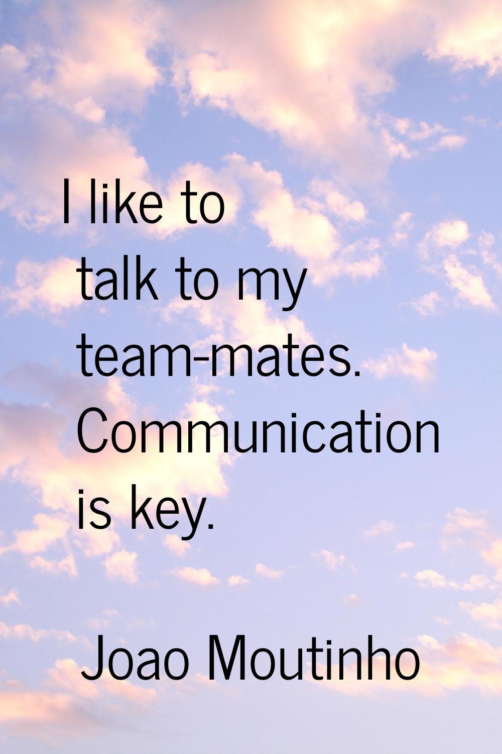 I like to talk to my team-mates. Communication is key.