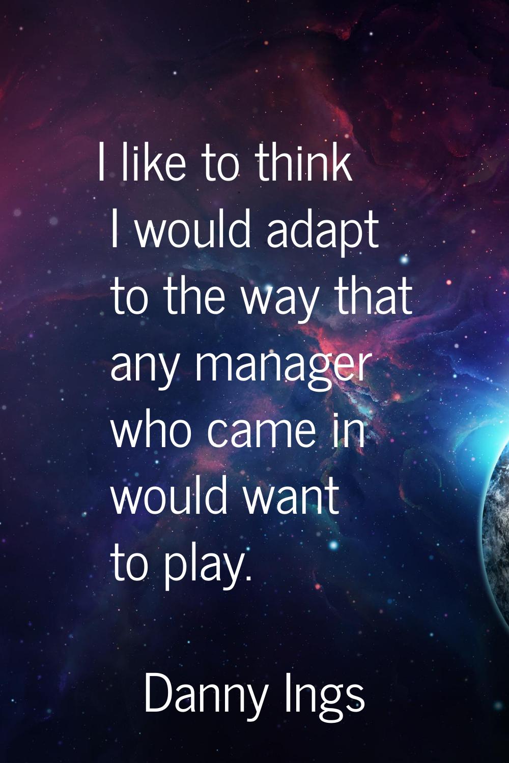 I like to think I would adapt to the way that any manager who came in would want to play.