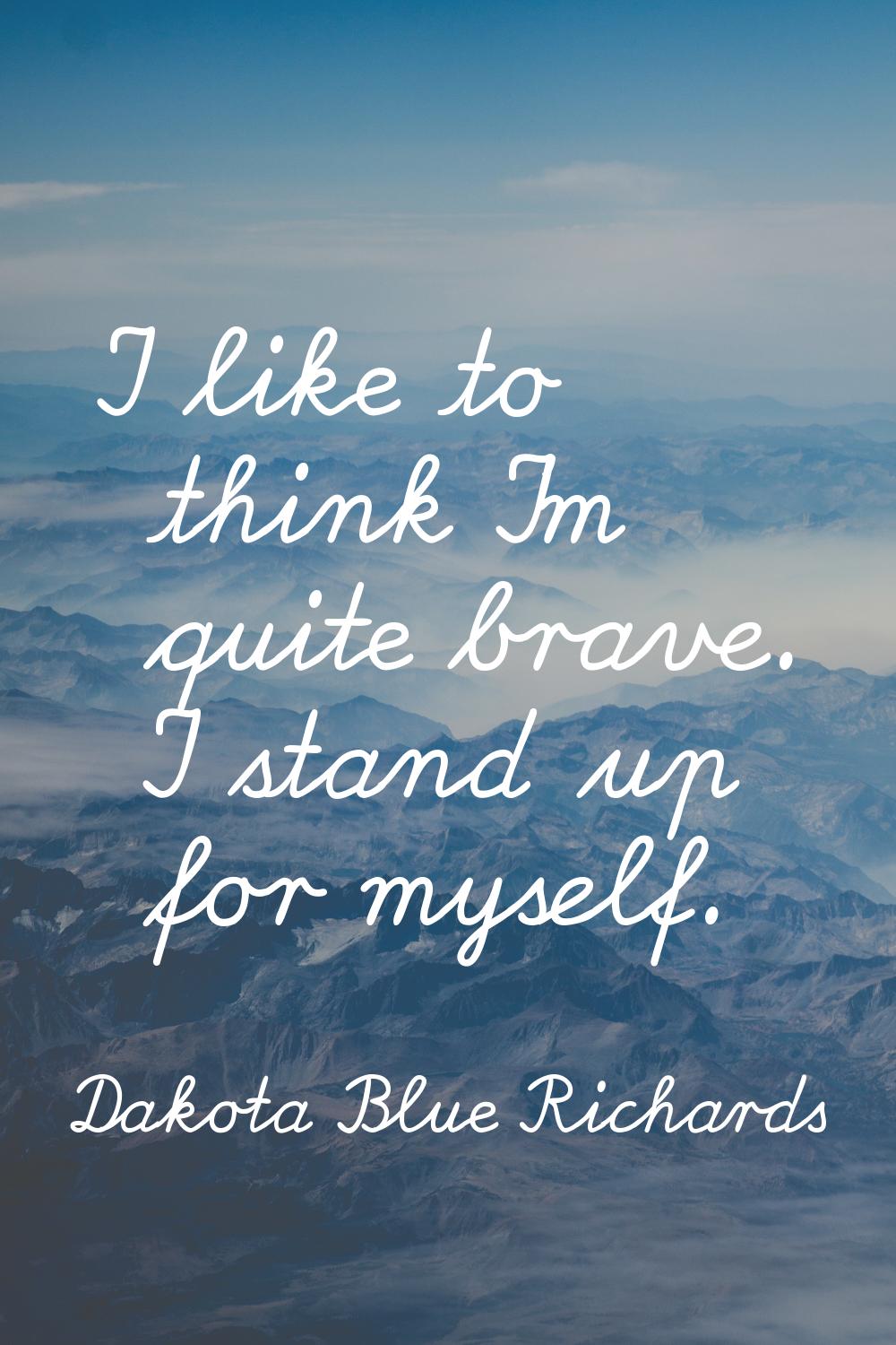 I like to think I'm quite brave. I stand up for myself.