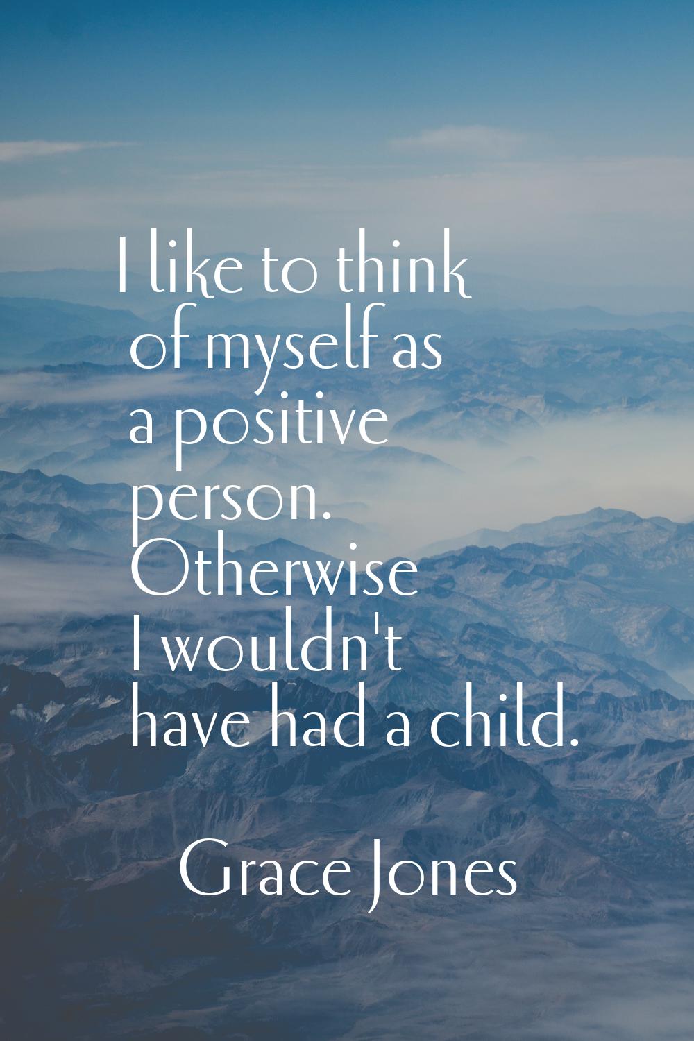 I like to think of myself as a positive person. Otherwise I wouldn't have had a child.