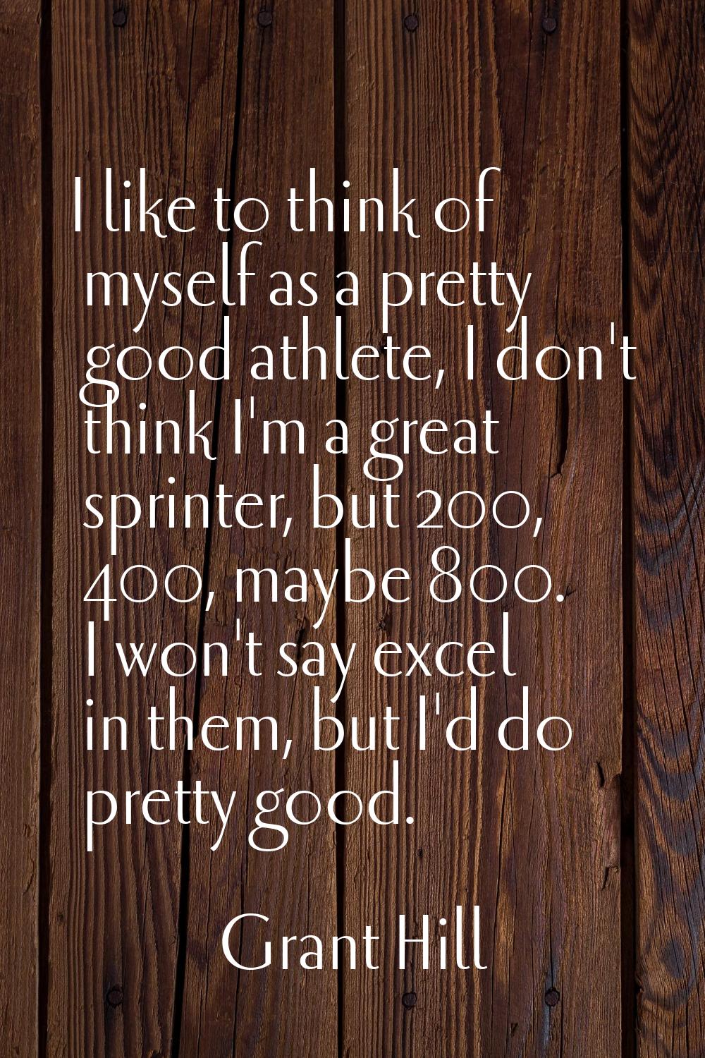 I like to think of myself as a pretty good athlete, I don't think I'm a great sprinter, but 200, 40