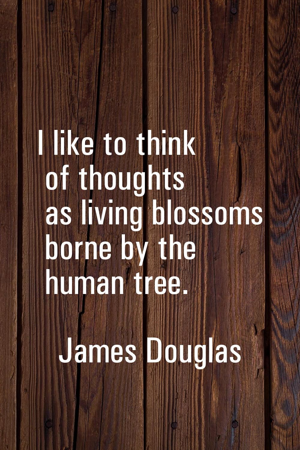 I like to think of thoughts as living blossoms borne by the human tree.