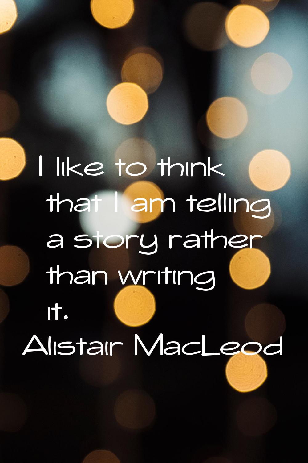 I like to think that I am telling a story rather than writing it.
