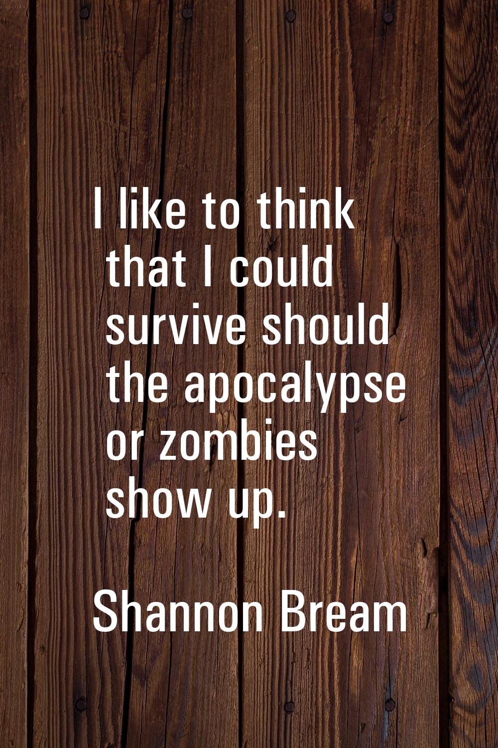 I like to think that I could survive should the apocalypse or zombies show up.