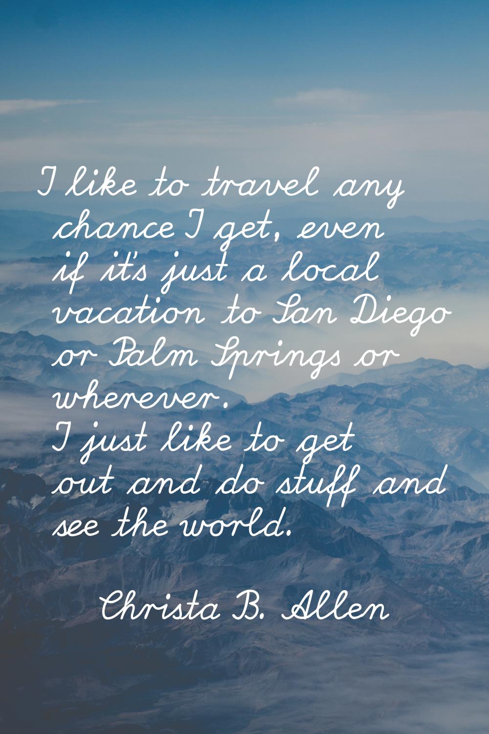 I like to travel any chance I get, even if it's just a local vacation to San Diego or Palm Springs 