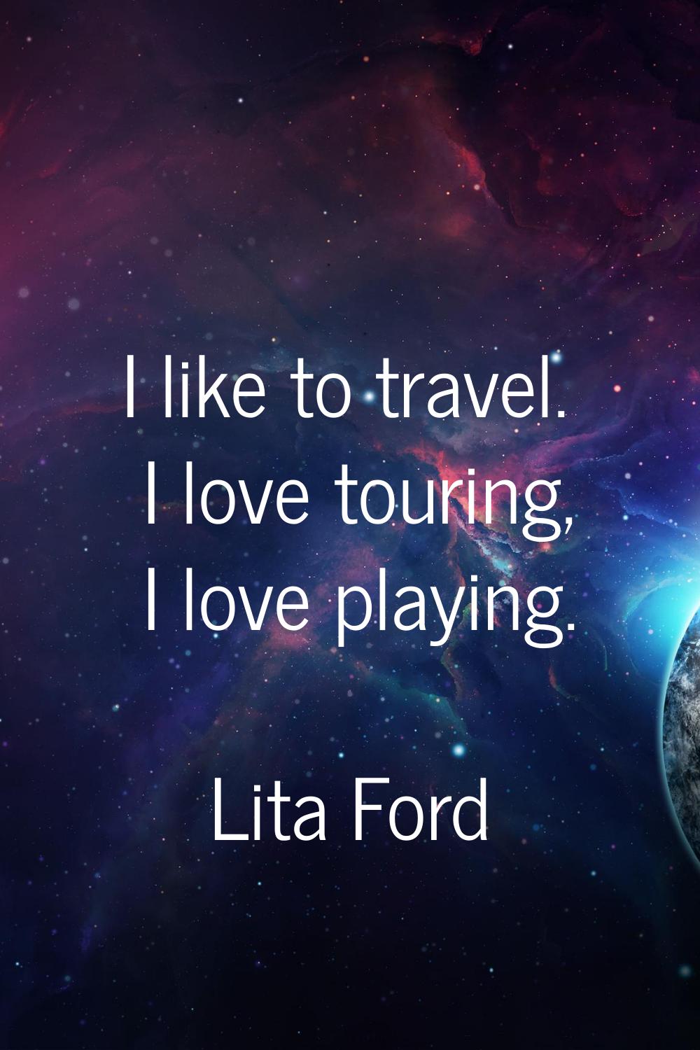 I like to travel. I love touring, I love playing.