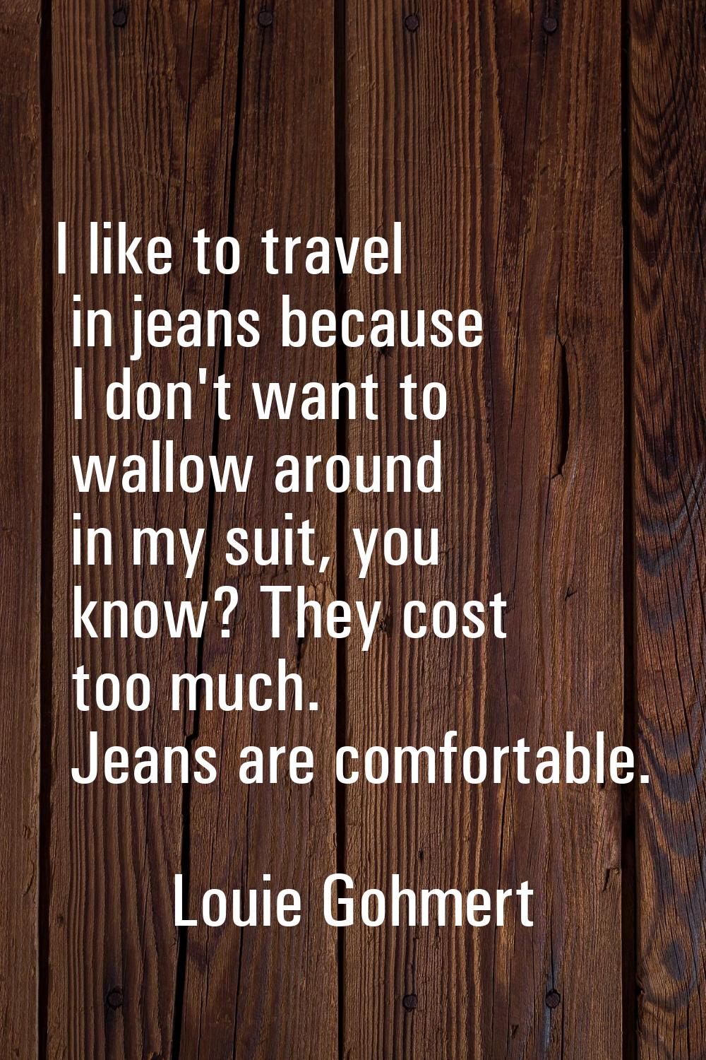 I like to travel in jeans because I don't want to wallow around in my suit, you know? They cost too