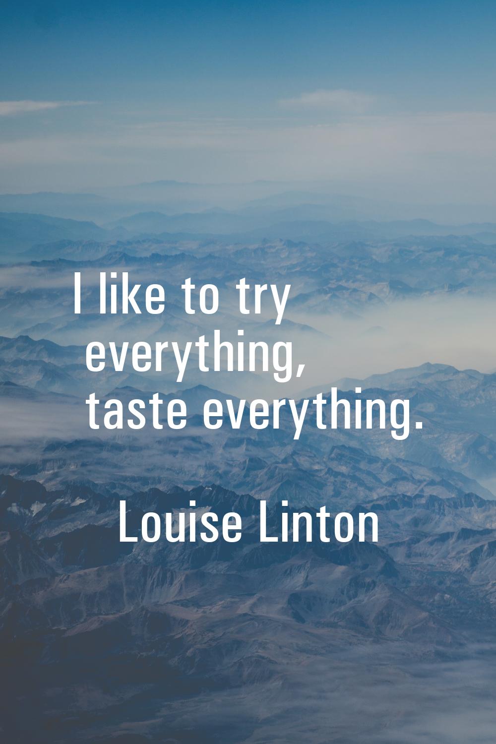 I like to try everything, taste everything.