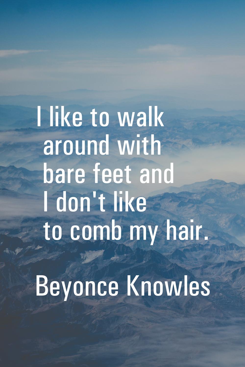 I like to walk around with bare feet and I don't like to comb my hair.
