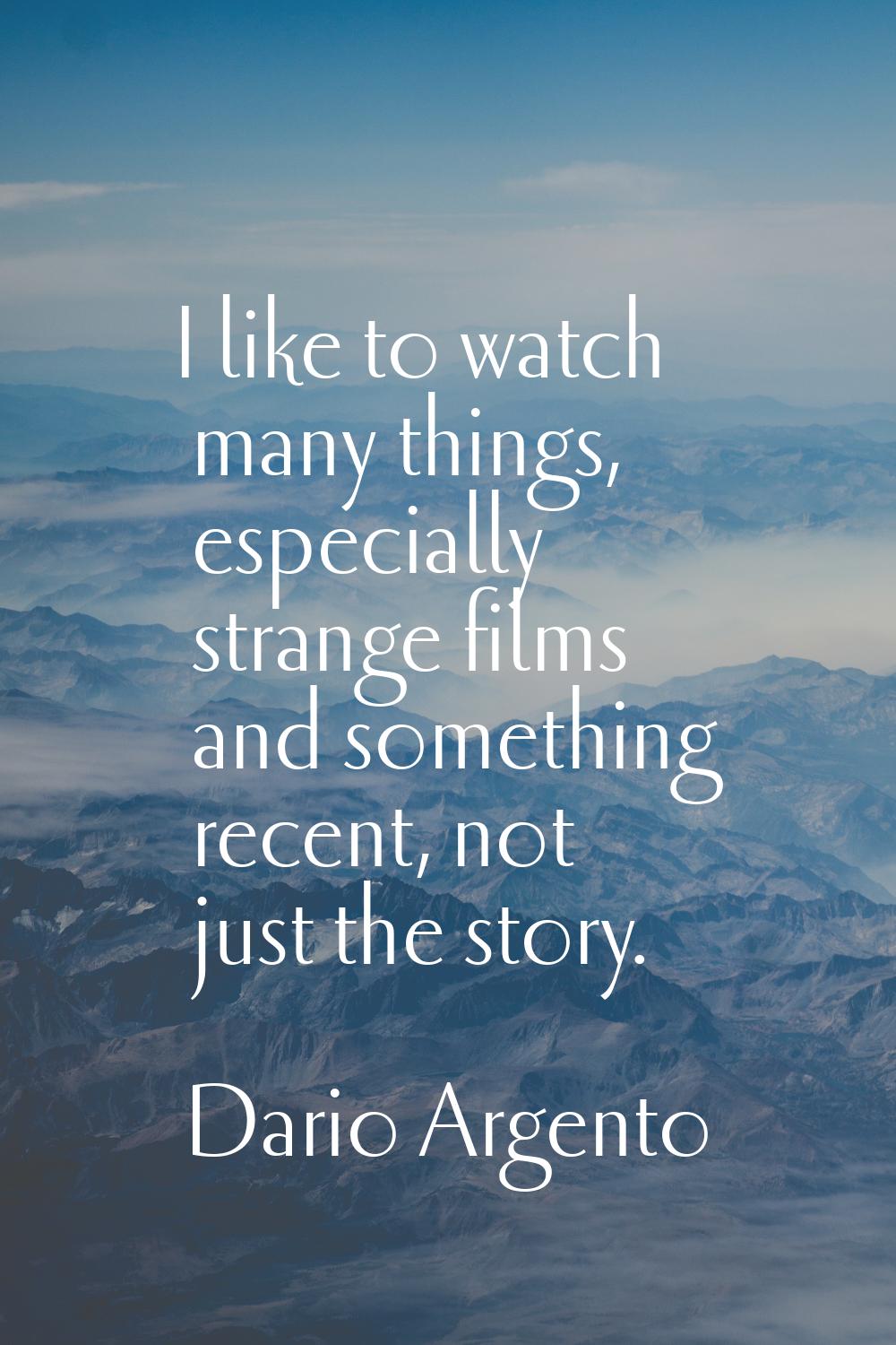 I like to watch many things, especially strange films and something recent, not just the story.